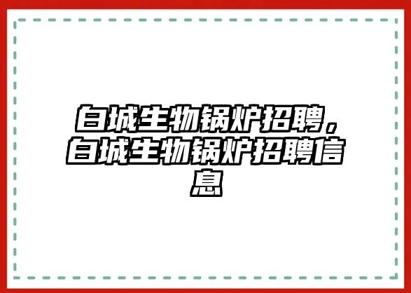 白城生物鍋爐招聘，白城生物鍋爐招聘信息