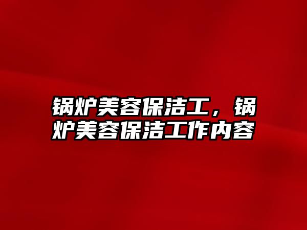 鍋爐美容保潔工，鍋爐美容保潔工作內(nèi)容