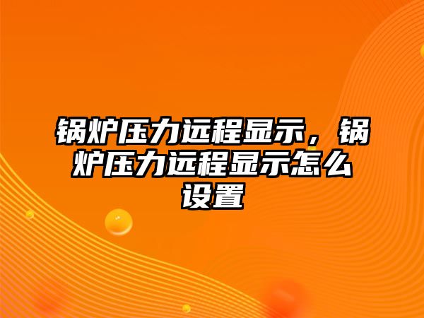 鍋爐壓力遠(yuǎn)程顯示，鍋爐壓力遠(yuǎn)程顯示怎么設(shè)置