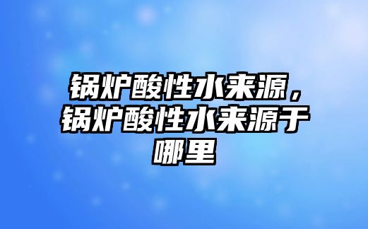 鍋爐酸性水來(lái)源，鍋爐酸性水來(lái)源于哪里