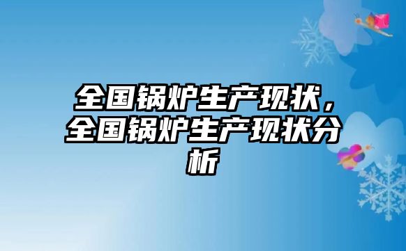 全國(guó)鍋爐生產(chǎn)現(xiàn)狀，全國(guó)鍋爐生產(chǎn)現(xiàn)狀分析