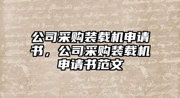 公司采購(gòu)裝載機(jī)申請(qǐng)書，公司采購(gòu)裝載機(jī)申請(qǐng)書范文