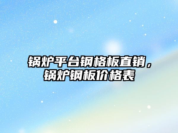 鍋爐平臺鋼格板直銷，鍋爐鋼板價格表