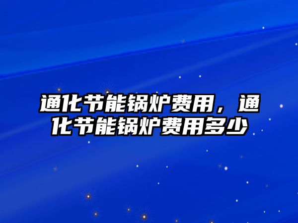 通化節(jié)能鍋爐費(fèi)用，通化節(jié)能鍋爐費(fèi)用多少