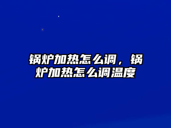 鍋爐加熱怎么調(diào)，鍋爐加熱怎么調(diào)溫度