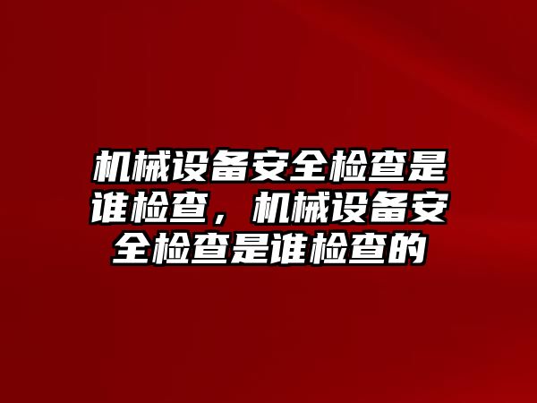 機(jī)械設(shè)備安全檢查是誰檢查，機(jī)械設(shè)備安全檢查是誰檢查的