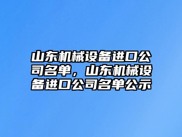 山東機(jī)械設(shè)備進(jìn)口公司名單，山東機(jī)械設(shè)備進(jìn)口公司名單公示