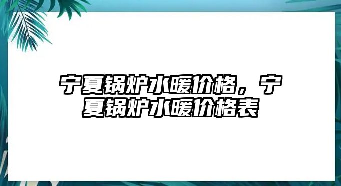 寧夏鍋爐水暖價(jià)格，寧夏鍋爐水暖價(jià)格表