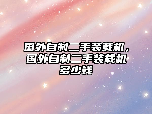 國(guó)外自制二手裝載機(jī)，國(guó)外自制二手裝載機(jī)多少錢