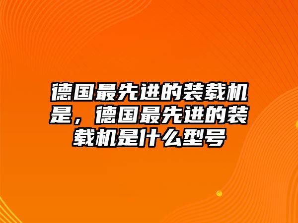 德國(guó)最先進(jìn)的裝載機(jī)是，德國(guó)最先進(jìn)的裝載機(jī)是什么型號(hào)