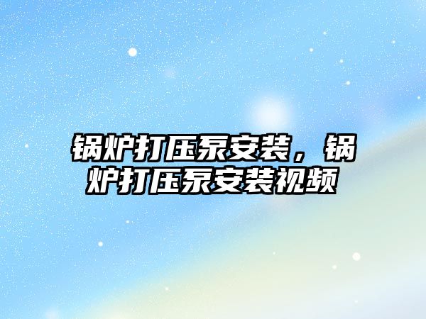 鍋爐打壓泵安裝，鍋爐打壓泵安裝視頻