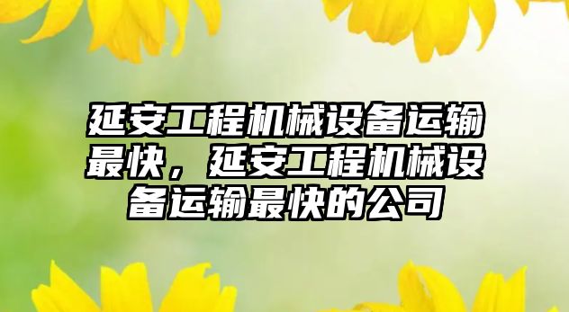 延安工程機械設(shè)備運輸最快，延安工程機械設(shè)備運輸最快的公司