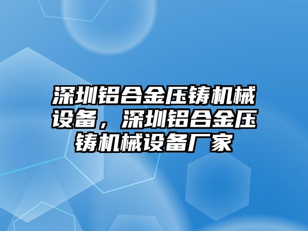 深圳鋁合金壓鑄機(jī)械設(shè)備，深圳鋁合金壓鑄機(jī)械設(shè)備廠家