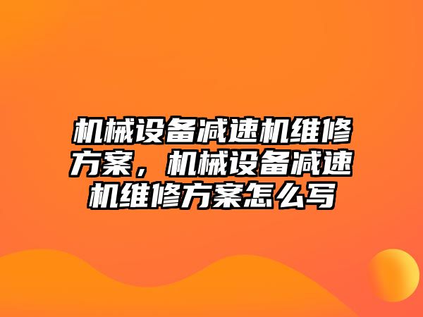 機械設備減速機維修方案，機械設備減速機維修方案怎么寫