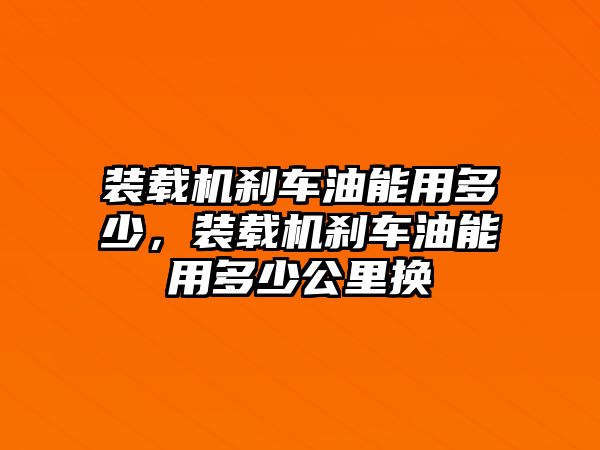 裝載機(jī)剎車油能用多少，裝載機(jī)剎車油能用多少公里換