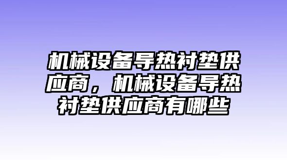 機(jī)械設(shè)備導(dǎo)熱襯墊供應(yīng)商，機(jī)械設(shè)備導(dǎo)熱襯墊供應(yīng)商有哪些