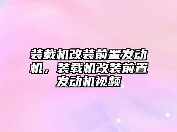 裝載機改裝前置發(fā)動機，裝載機改裝前置發(fā)動機視頻