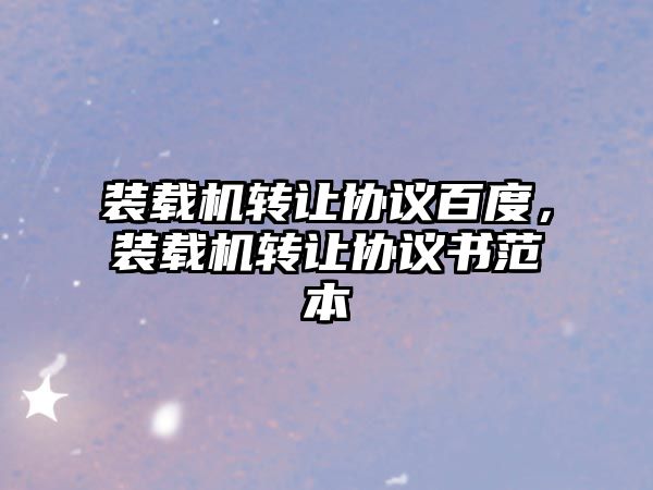 裝載機(jī)轉(zhuǎn)讓協(xié)議百度，裝載機(jī)轉(zhuǎn)讓協(xié)議書范本