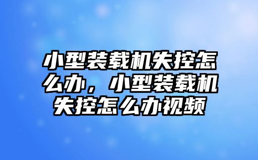 小型裝載機(jī)失控怎么辦，小型裝載機(jī)失控怎么辦視頻