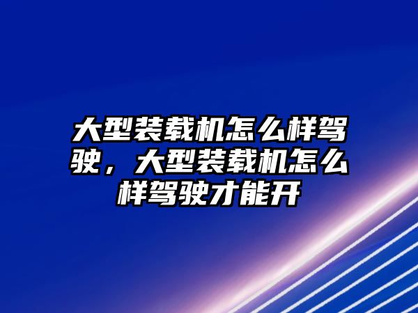 大型裝載機(jī)怎么樣駕駛，大型裝載機(jī)怎么樣駕駛才能開