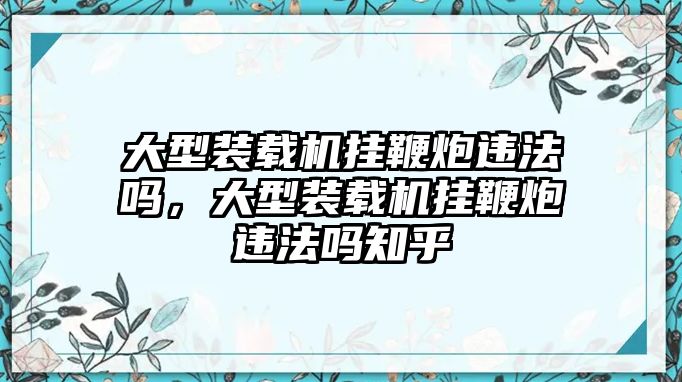 大型裝載機(jī)掛鞭炮違法嗎，大型裝載機(jī)掛鞭炮違法嗎知乎