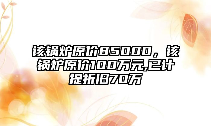 該鍋爐原價(jià)85000，該鍋爐原價(jià)100萬(wàn)元,已計(jì)提折舊70萬(wàn)