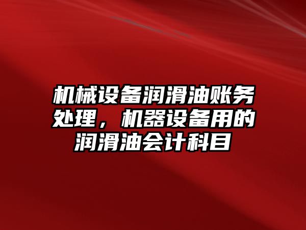 機械設(shè)備潤滑油賬務(wù)處理，機器設(shè)備用的潤滑油會計科目