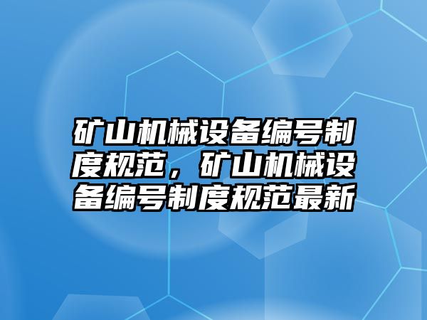 礦山機(jī)械設(shè)備編號(hào)制度規(guī)范，礦山機(jī)械設(shè)備編號(hào)制度規(guī)范最新