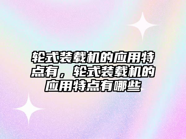 輪式裝載機(jī)的應(yīng)用特點(diǎn)有，輪式裝載機(jī)的應(yīng)用特點(diǎn)有哪些