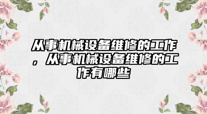 從事機(jī)械設(shè)備維修的工作，從事機(jī)械設(shè)備維修的工作有哪些