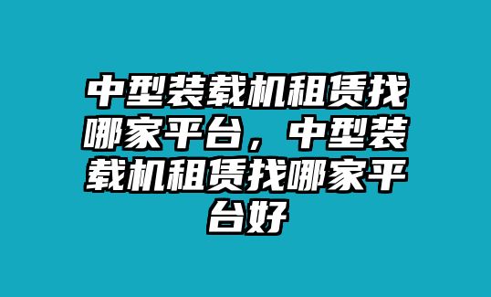 中型裝載機(jī)租賃找哪家平臺(tái)，中型裝載機(jī)租賃找哪家平臺(tái)好