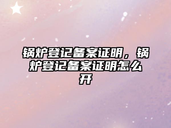 鍋爐登記備案證明，鍋爐登記備案證明怎么開