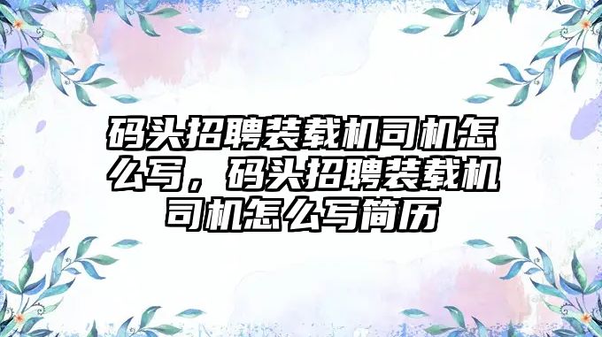 碼頭招聘裝載機司機怎么寫，碼頭招聘裝載機司機怎么寫簡歷