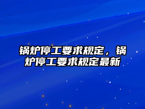 鍋爐停工要求規(guī)定，鍋爐停工要求規(guī)定最新