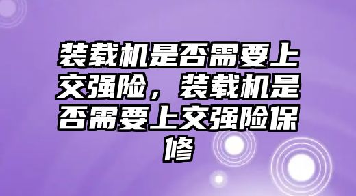 裝載機(jī)是否需要上交強(qiáng)險(xiǎn)，裝載機(jī)是否需要上交強(qiáng)險(xiǎn)保修