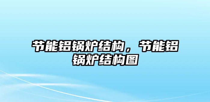 節(jié)能鋁鍋爐結(jié)構(gòu)，節(jié)能鋁鍋爐結(jié)構(gòu)圖