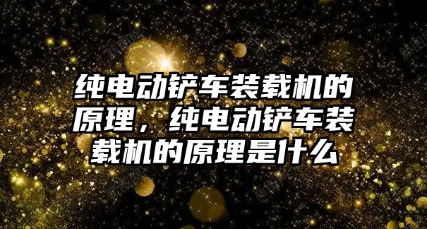 純電動鏟車裝載機的原理，純電動鏟車裝載機的原理是什么