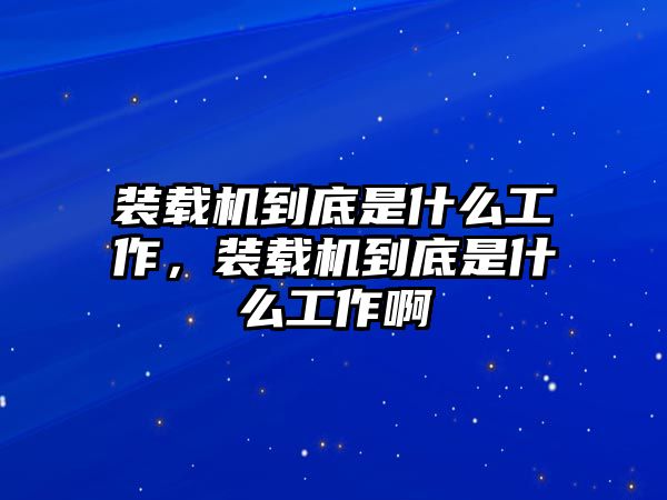 裝載機(jī)到底是什么工作，裝載機(jī)到底是什么工作啊