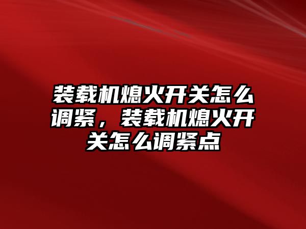 裝載機熄火開關(guān)怎么調(diào)緊，裝載機熄火開關(guān)怎么調(diào)緊點