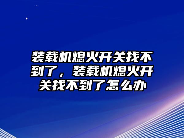 裝載機熄火開關(guān)找不到了，裝載機熄火開關(guān)找不到了怎么辦