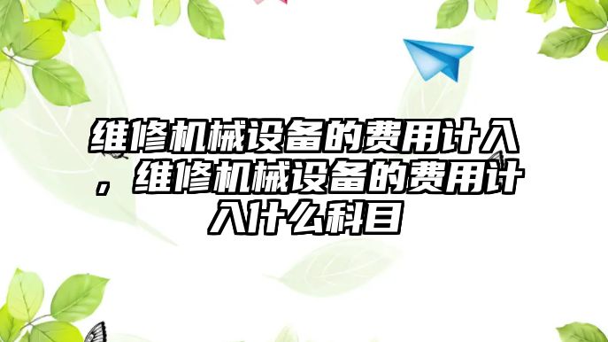 維修機(jī)械設(shè)備的費(fèi)用計(jì)入，維修機(jī)械設(shè)備的費(fèi)用計(jì)入什么科目