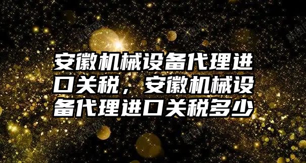 安徽機械設備代理進口關稅，安徽機械設備代理進口關稅多少