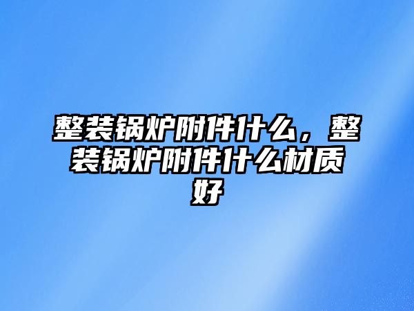 整裝鍋爐附件什么，整裝鍋爐附件什么材質(zhì)好