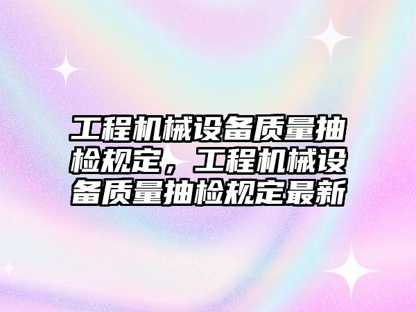 工程機械設(shè)備質(zhì)量抽檢規(guī)定，工程機械設(shè)備質(zhì)量抽檢規(guī)定最新