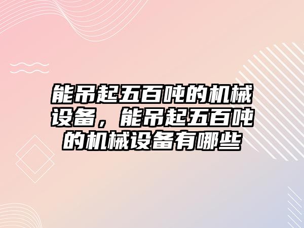 能吊起五百噸的機(jī)械設(shè)備，能吊起五百噸的機(jī)械設(shè)備有哪些