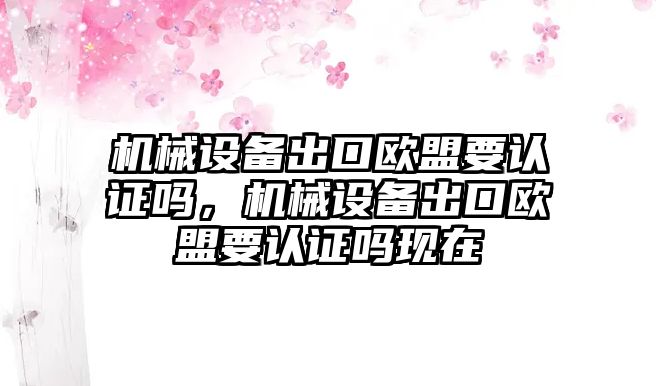 機械設(shè)備出口歐盟要認(rèn)證嗎，機械設(shè)備出口歐盟要認(rèn)證嗎現(xiàn)在