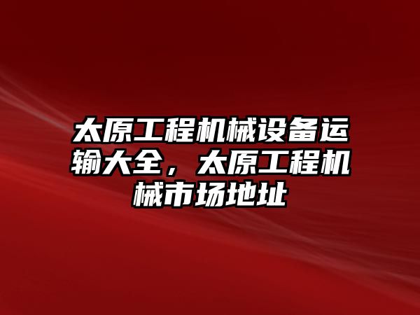 太原工程機械設(shè)備運輸大全，太原工程機械市場地址