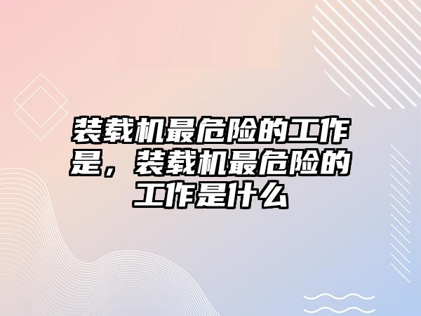 裝載機(jī)最危險(xiǎn)的工作是，裝載機(jī)最危險(xiǎn)的工作是什么