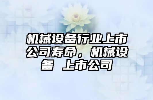 機械設備行業(yè)上市公司壽命，機械設備 上市公司