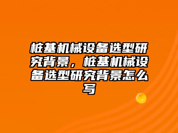 樁基機(jī)械設(shè)備選型研究背景，樁基機(jī)械設(shè)備選型研究背景怎么寫